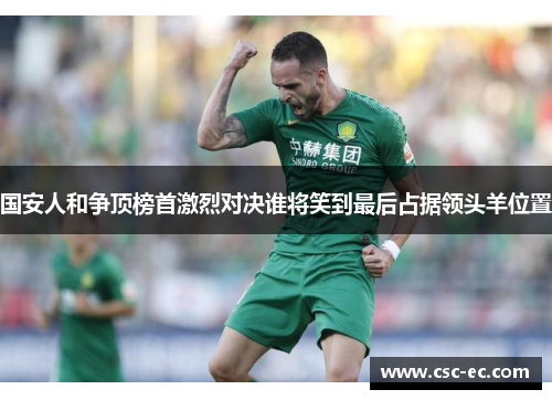国安人和争顶榜首激烈对决谁将笑到最后占据领头羊位置