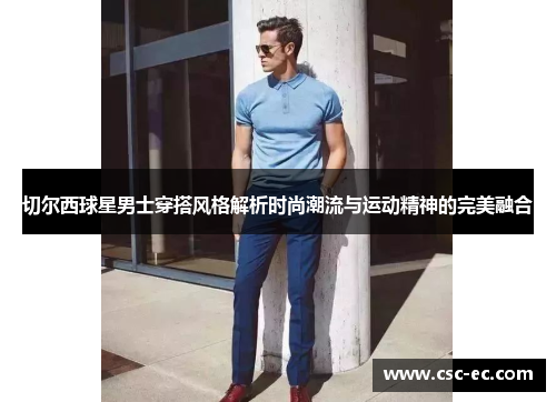 切尔西球星男士穿搭风格解析时尚潮流与运动精神的完美融合